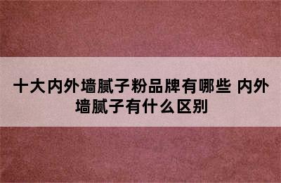 十大内外墙腻子粉品牌有哪些 内外墙腻子有什么区别